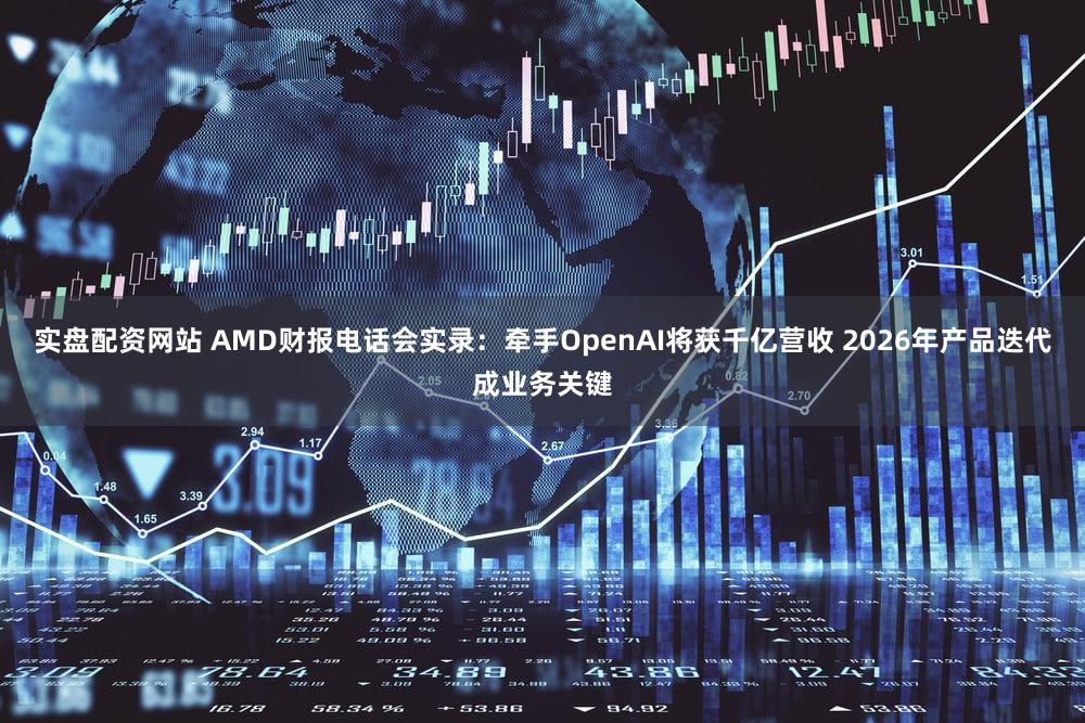 实盘配资网站 AMD财报电话会实录：牵手OpenAI将获千亿营收 2026年产品迭代成业务关键