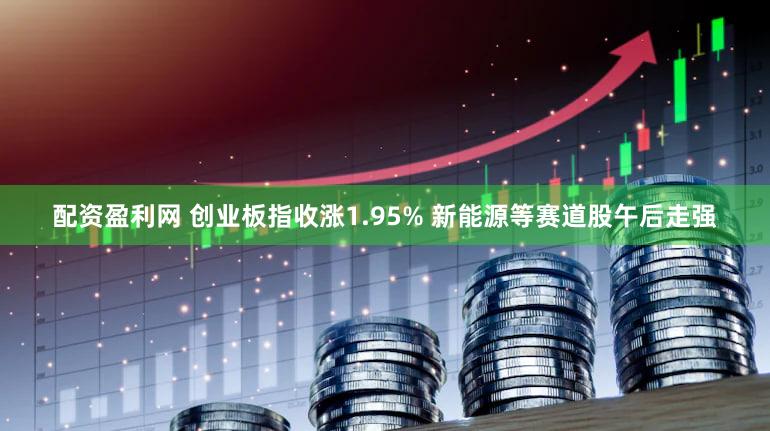 配资盈利网 创业板指收涨1.95% 新能源等赛道股午后走强
