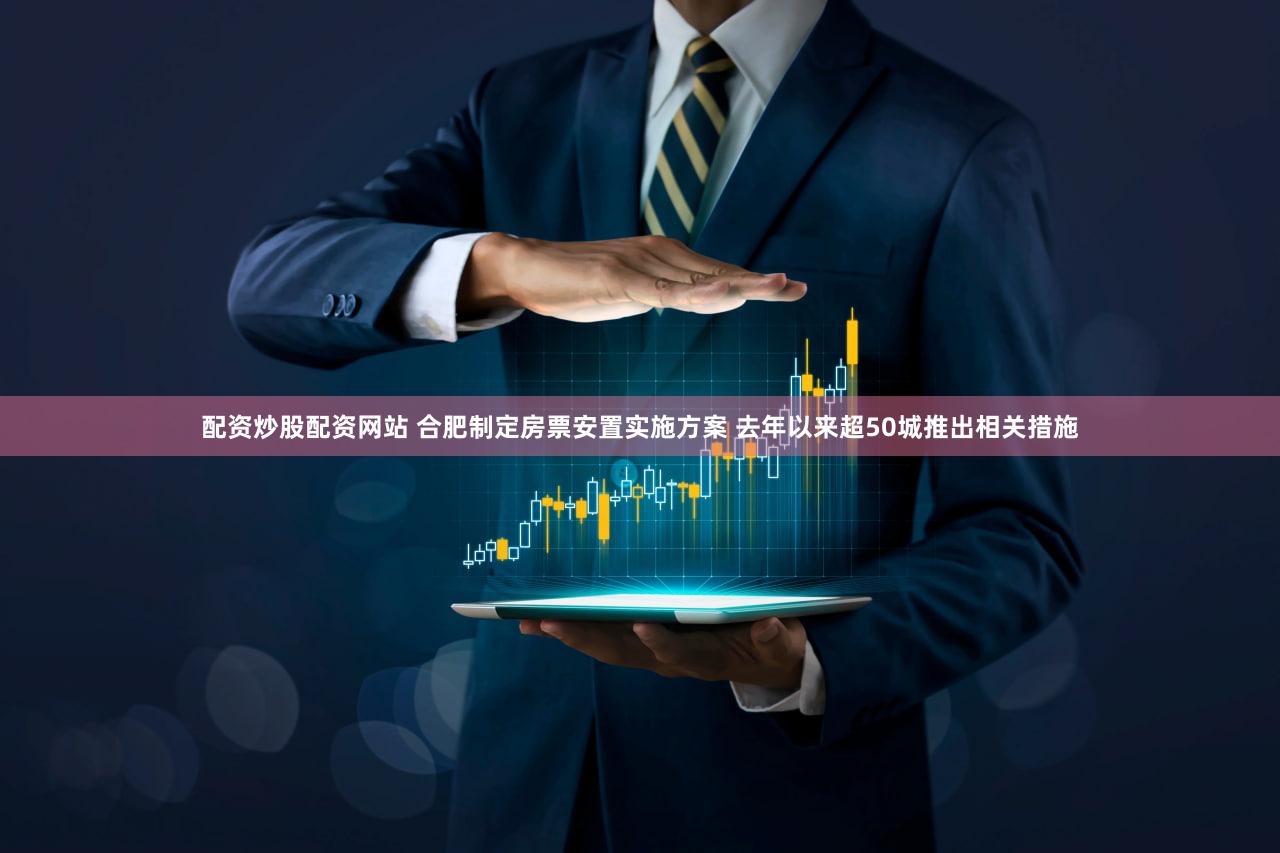 配资炒股配资网站 合肥制定房票安置实施方案 去年以来超50城推出相关措施