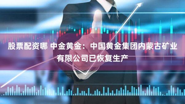 股票配资哪 中金黄金：中国黄金集团内蒙古矿业有限公司已恢复生产