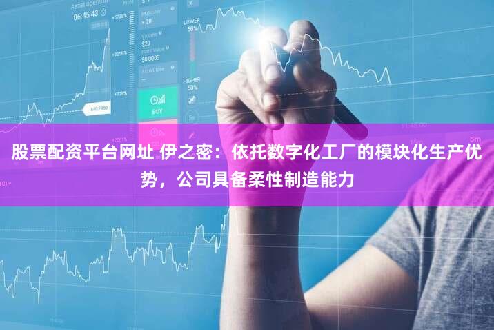 股票配资平台网址 伊之密：依托数字化工厂的模块化生产优势，公司具备柔性制造能力