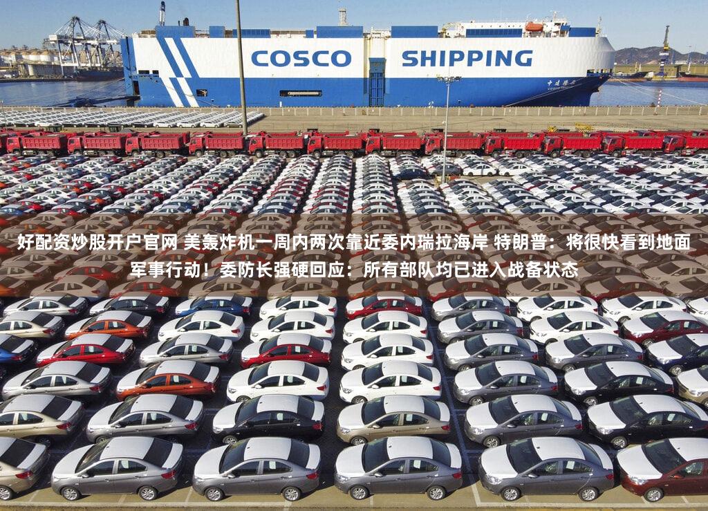 好配资炒股开户官网 美轰炸机一周内两次靠近委内瑞拉海岸 特朗普：将很快看到地面军事行动！委防长强硬回应：所有部队均已进入战备状态