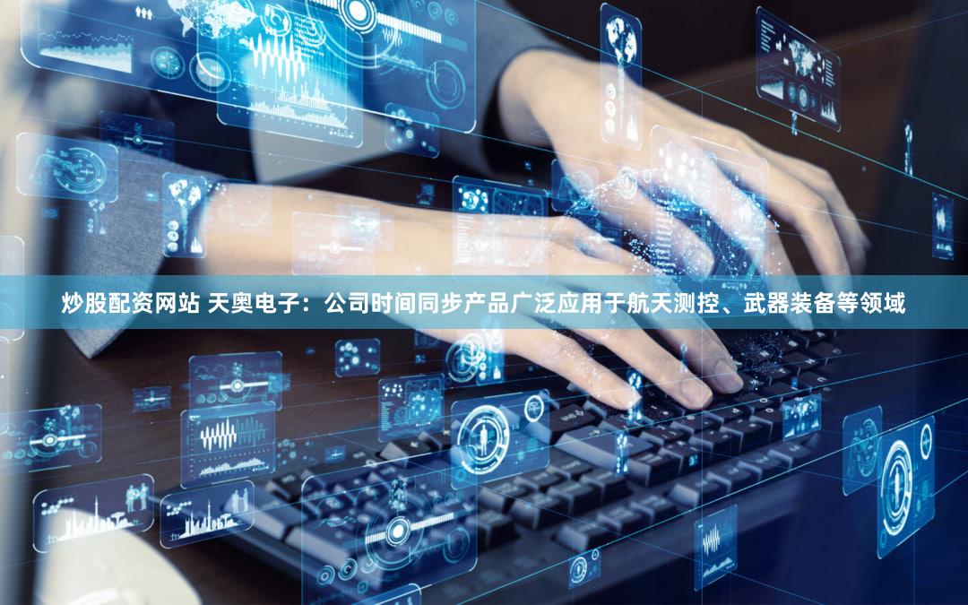 炒股配资网站 天奥电子：公司时间同步产品广泛应用于航天测控、武器装备等领域