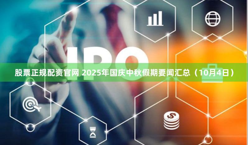 股票正规配资官网 2025年国庆中秋假期要闻汇总（10月4日）
