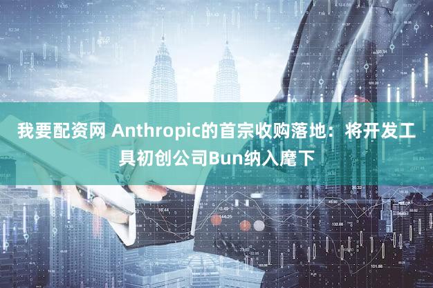 我要配资网 Anthropic的首宗收购落地：将开发工具初创公司Bun纳入麾下