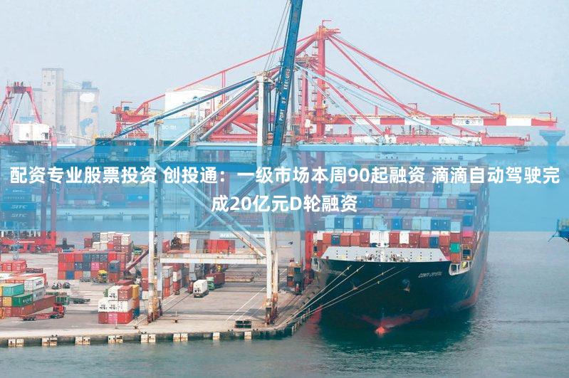配资专业股票投资 创投通：一级市场本周90起融资 滴滴自动驾驶完成20亿元D轮融资
