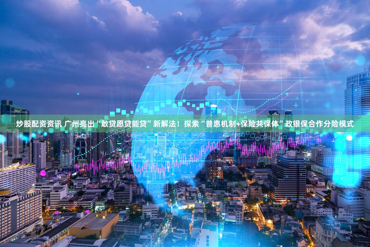 炒股配资资讯 广州亮出“敢贷愿贷能贷”新解法！探索“普惠机制+保险共保体”政银保合作分险模式