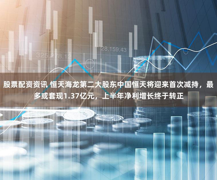 股票配资资讯 恒天海龙第二大股东中国恒天将迎来首次减持，最多或套现1.37亿元，上半年净利增长终于转正