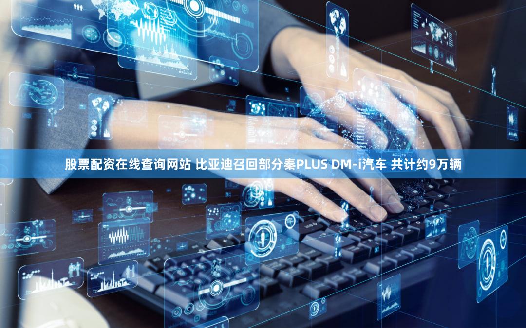 股票配资在线查询网站 比亚迪召回部分秦PLUS DM-i汽车 共计约9万辆