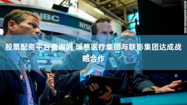 股票配资平台查询网 瑞慈医疗集团与联影集团达成战略合作