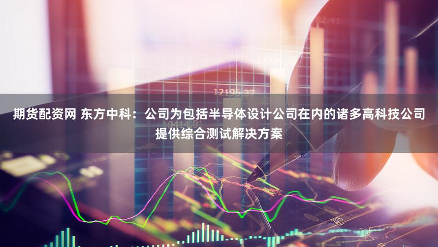 期货配资网 东方中科：公司为包括半导体设计公司在内的诸多高科技公司提供综合测试解决方案