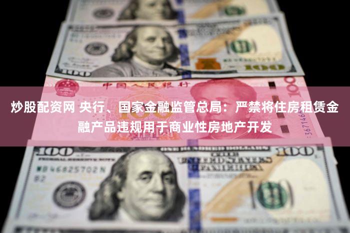 炒股配资网 央行、国家金融监管总局：严禁将住房租赁金融产品违规用于商业性房地产开发