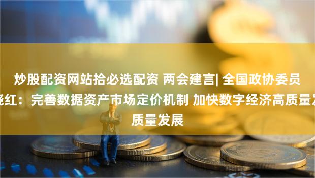 炒股配资网站拾必选配资 两会建言| 全国政协委员陈晓红：完善数据资产市场定价机制 加快数字经济高质量发展