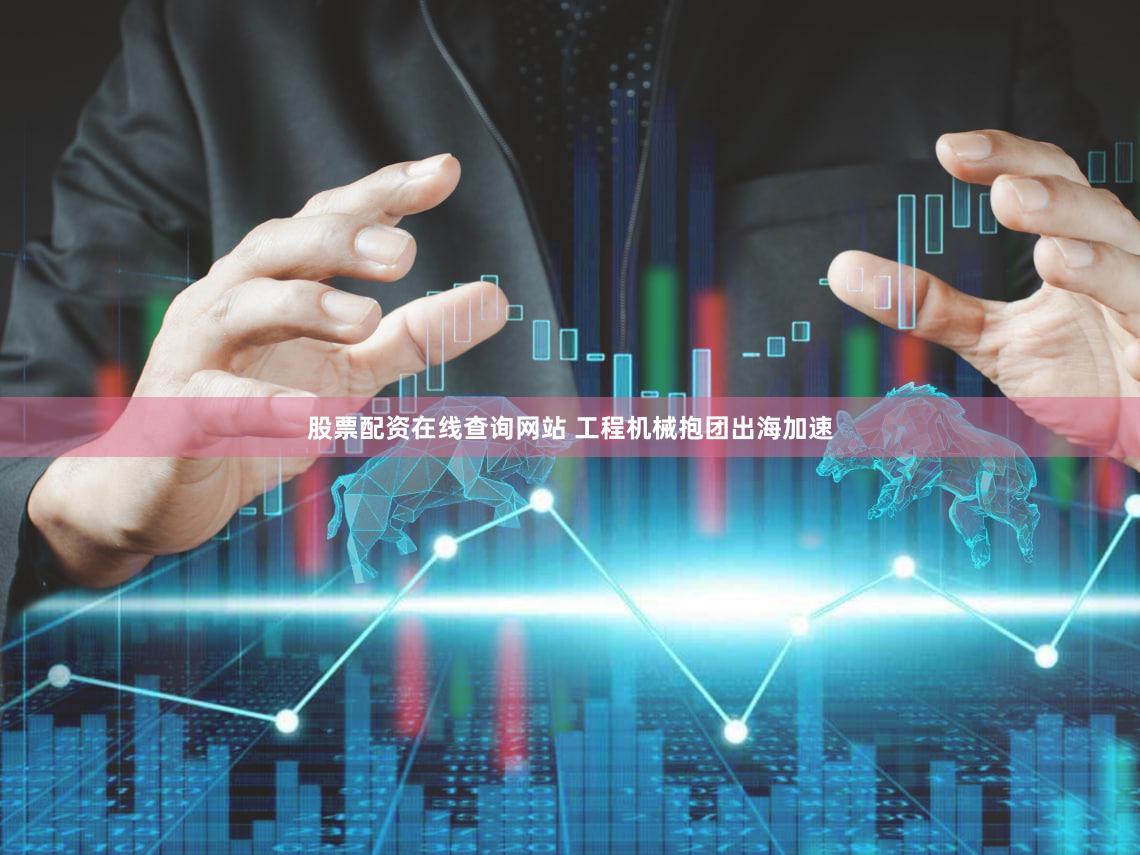 股票配资在线查询网站 工程机械抱团出海加速