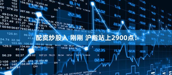 配资炒股入 刚刚 沪指站上2900点！