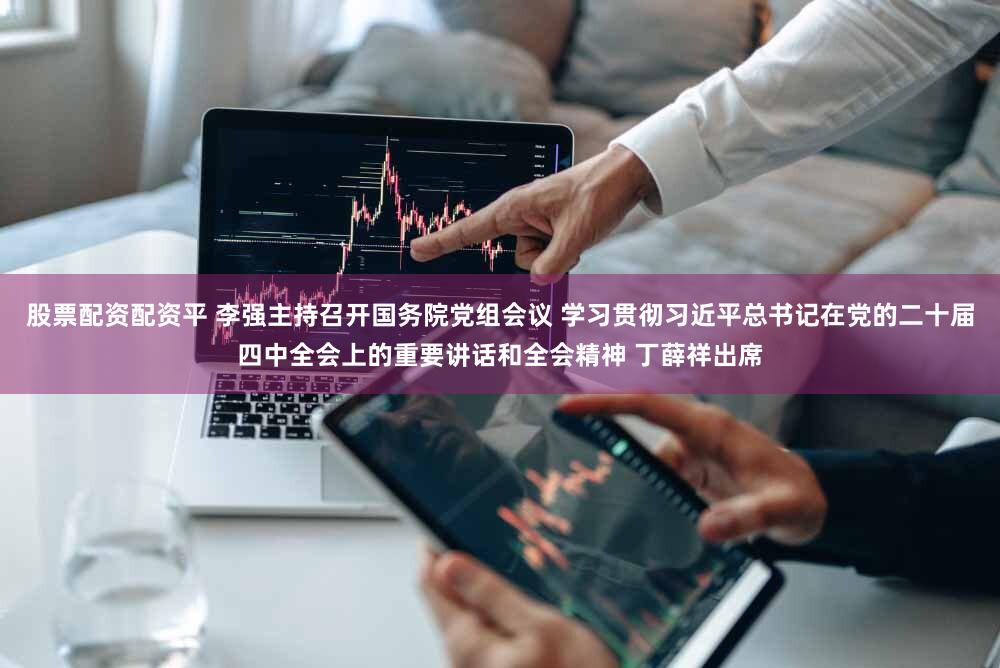 股票配资配资平 李强主持召开国务院党组会议 学习贯彻习近平总书记在党的二十届四中全会上的重要讲话和全会精神 丁薛祥出席