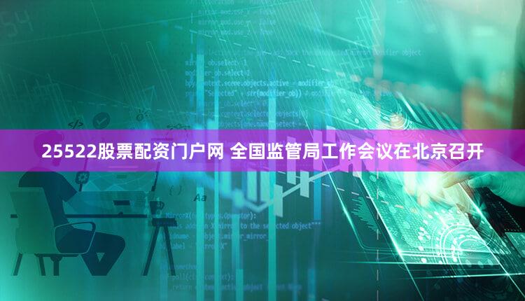 25522股票配资门户网 全国监管局工作会议在北京召开