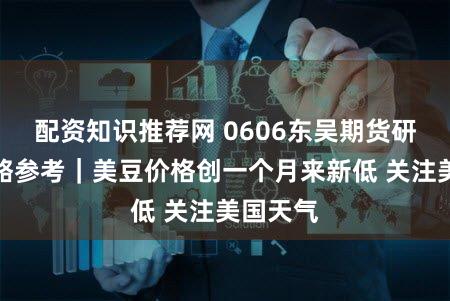 配资知识推荐网 0606东吴期货研究所策略参考｜美豆价格创一个月来新低 关注美国天气