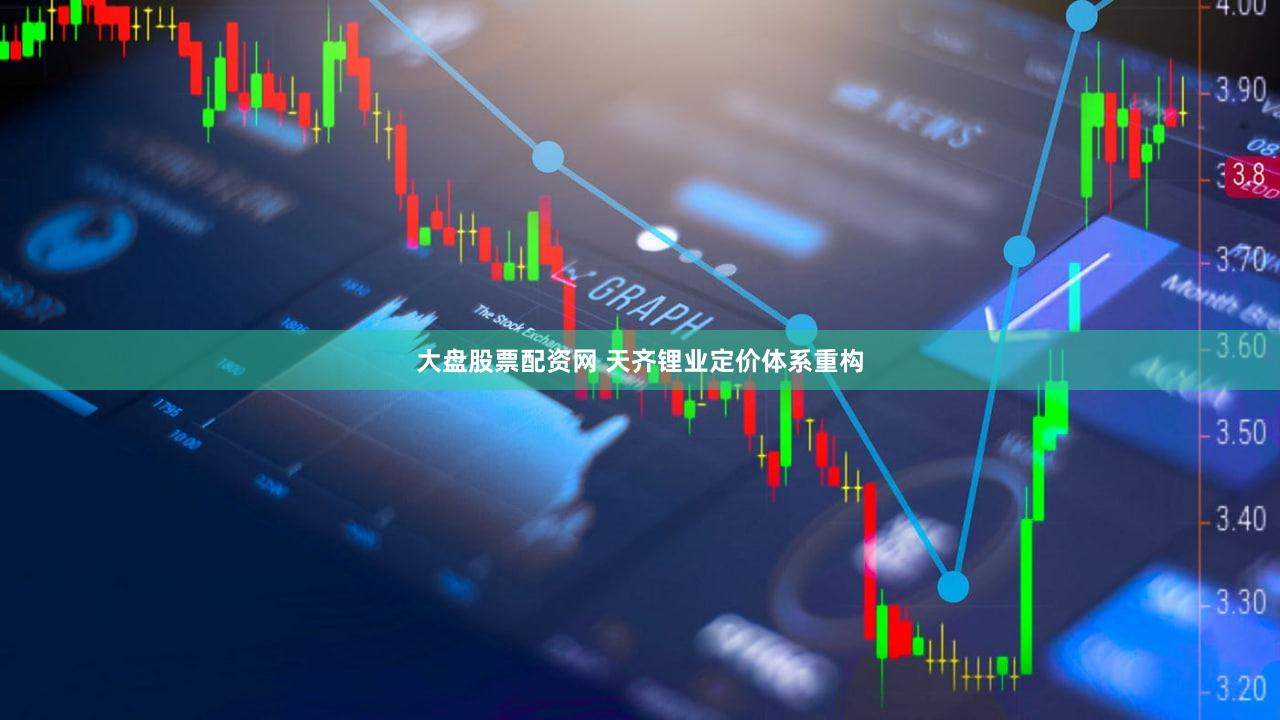 大盘股票配资网 天齐锂业定价体系重构