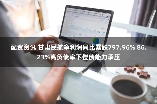 配资资讯 甘肃民航净利润同比暴跌797.96% 86.23%高负债率下偿债能力承压