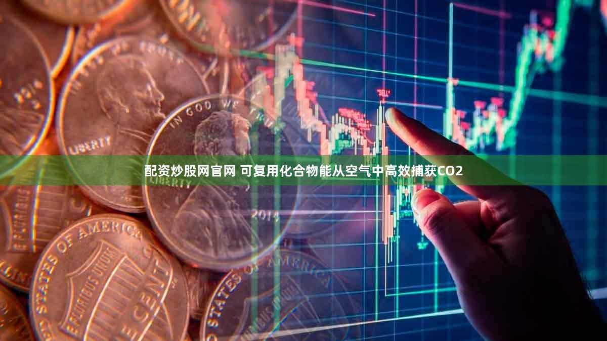 配资炒股网官网 可复用化合物能从空气中高效捕获CO2