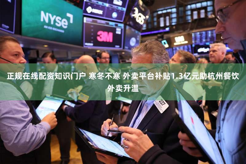 正规在线配资知识门户 寒冬不寒 外卖平台补贴1.3亿元助杭州餐饮外卖升温