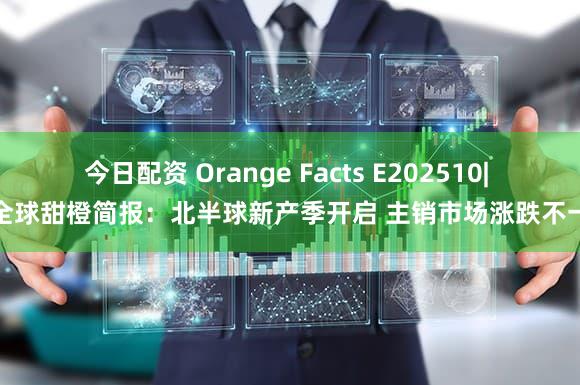 今日配资 Orange Facts E202510| 全球甜橙简报:北半球新产季开启 主销市场涨跌不一