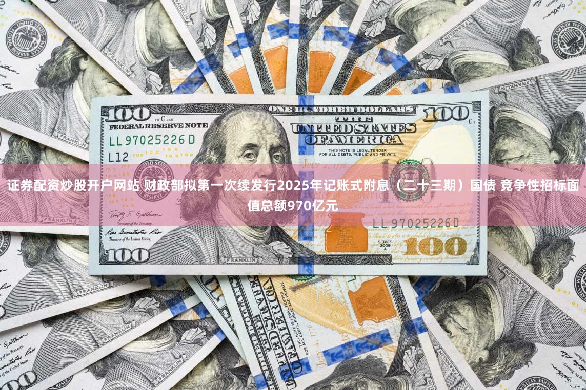 证券配资炒股开户网站 财政部拟第一次续发行2025年记账式附息（二十三期）国债 竞争性招标面值总额970亿元