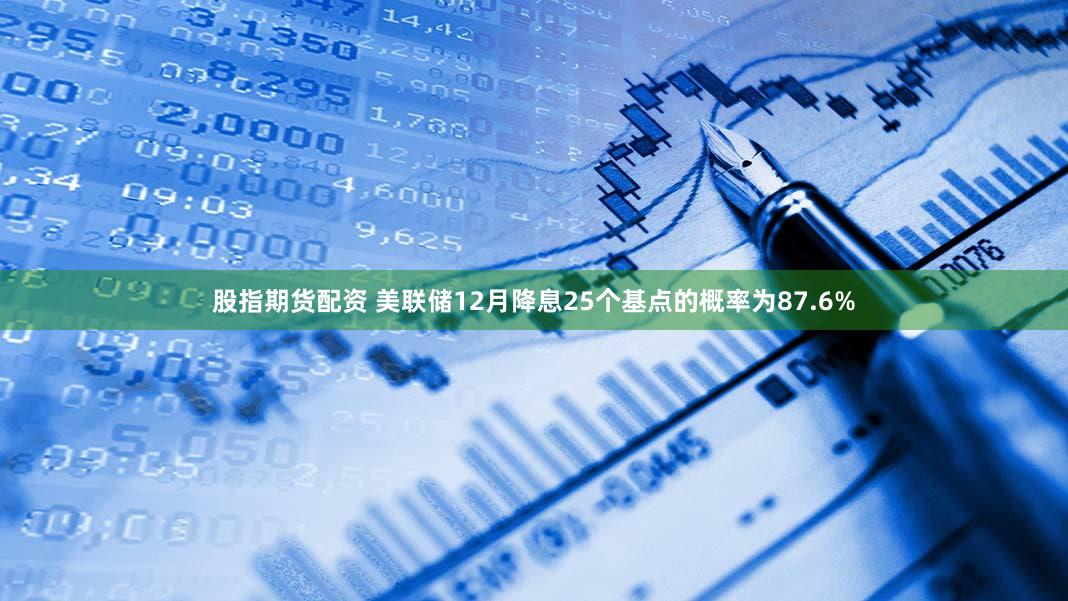 股指期货配资 美联储12月降息25个基点的概率为87.6%
