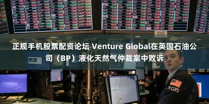 正规手机股票配资论坛 Venture Global在英国石油公司(BP)液化天然气仲裁案中败诉