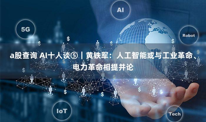 a股查询 AI十人谈⑤|黄铁军:人工智能或与工业革命、电力革命相提并论