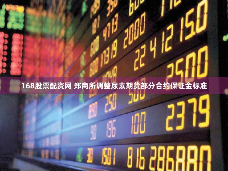 168股票配资网 郑商所调整尿素期货部分合约保证金标准