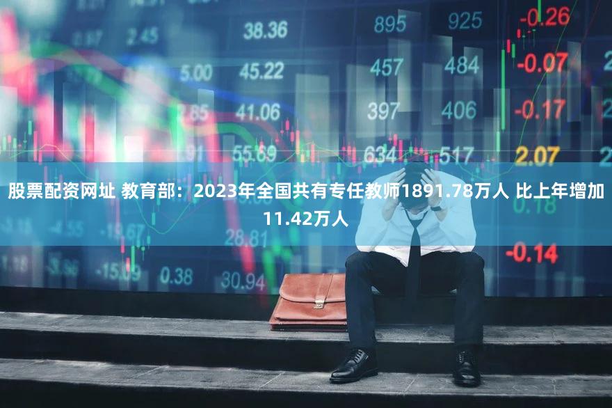 股票配资网址 教育部:2023年全国共有专任教师1891.78万人 比上年增加11.42万人