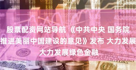 股票配资网站导航 《中共中央 国务院关于全面推进美丽中国建设的意见》发布 大力发展绿色金融