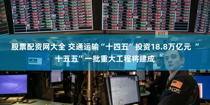 股票配资网大全 交通运输“十四五”投资18.8万亿元 “十五五”一批重大工程将建成