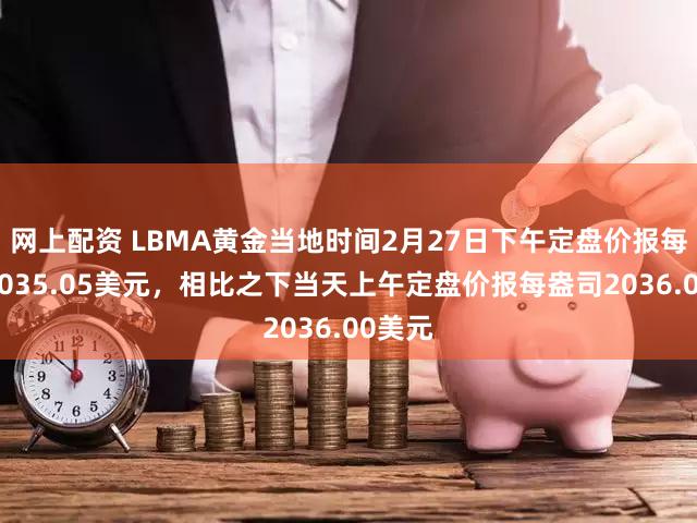 网上配资 LBMA黄金当地时间2月27日下午定盘价报每盎司2035.05美元，相比之下当天上午定盘价报每盎司2036.00美元