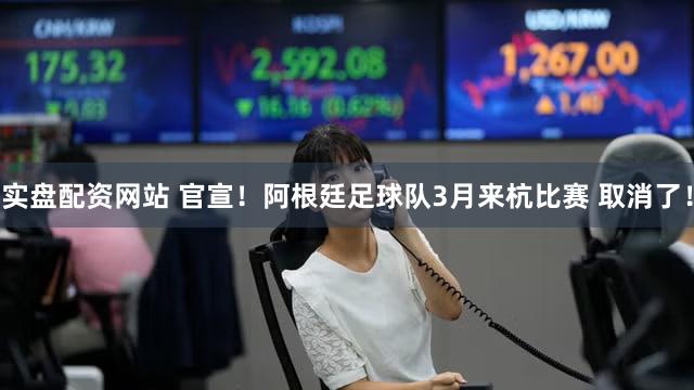 实盘配资网站 官宣！阿根廷足球队3月来杭比赛 取消了！
