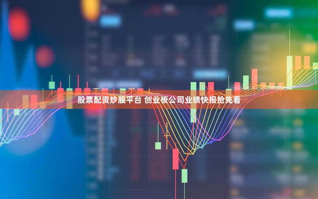 股票配资炒股平台 创业板公司业绩快报抢先看