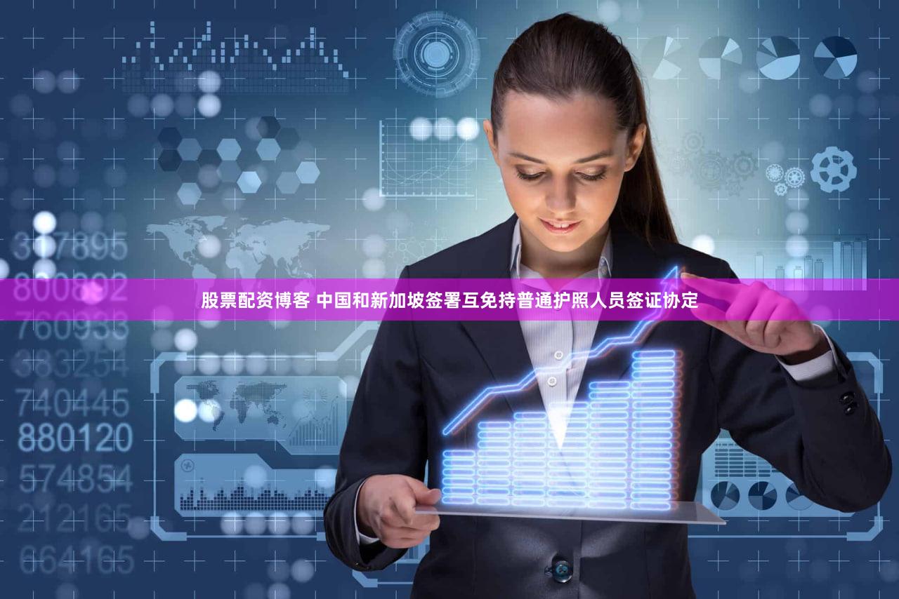 股票配资博客 中国和新加坡签署互免持普通护照人员签证协定