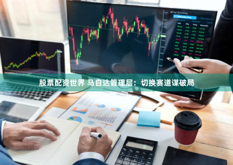 股票配资世界 马自达管理层：切换赛道谋破局