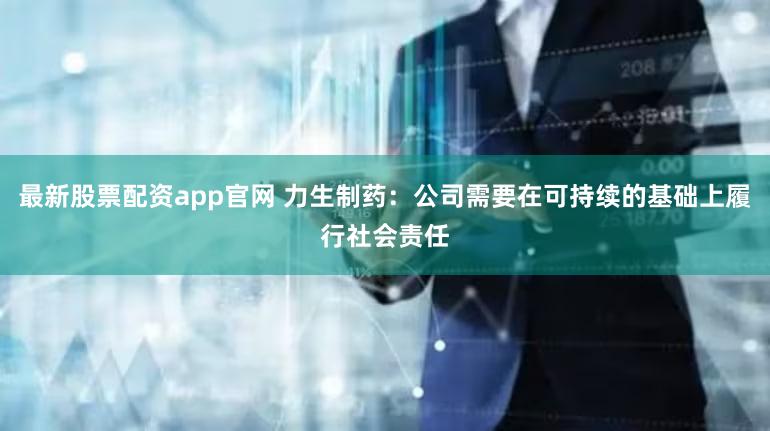 最新股票配资app官网 力生制药：公司需要在可持续的基础上履行社会责任