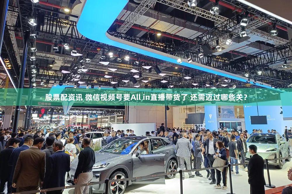 股票配资讯 微信视频号要All in直播带货了 还需迈过哪些关？