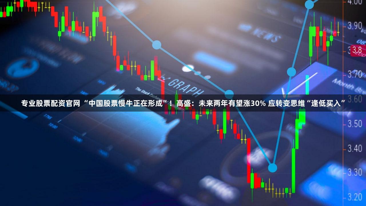 专业股票配资官网 “中国股票慢牛正在形成”！高盛：未来两年有望涨30% 应转变思维“逢低买入”