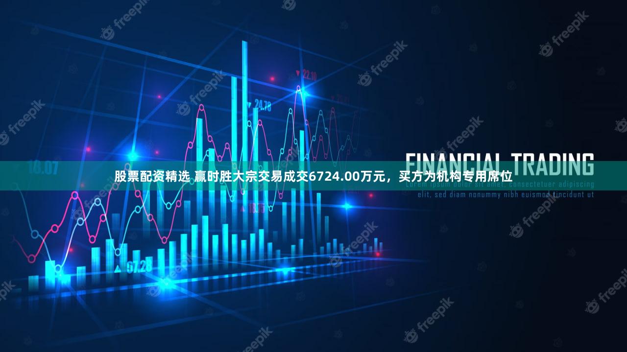 股票配资精选 赢时胜大宗交易成交6724.00万元，买方为机构专用席位