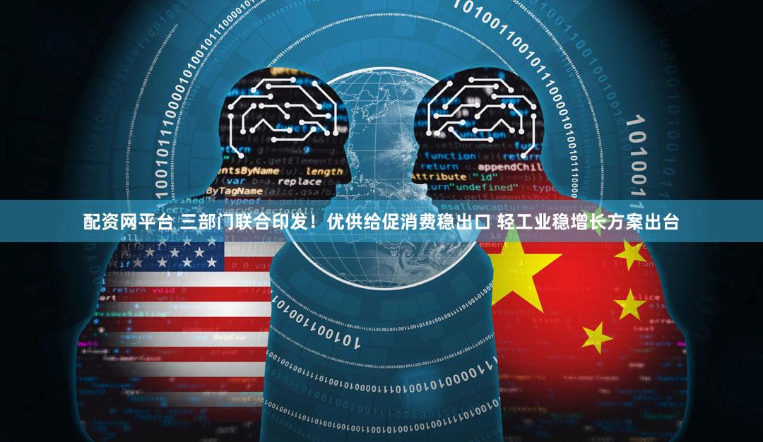 配资网平台 三部门联合印发！优供给促消费稳出口 轻工业稳增长方案出台