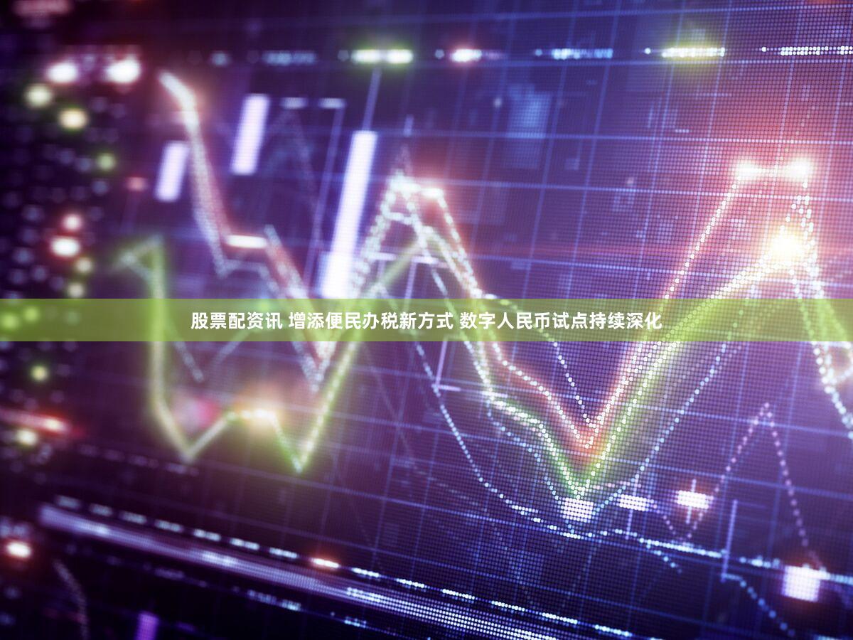 股票配资讯 增添便民办税新方式 数字人民币试点持续深化