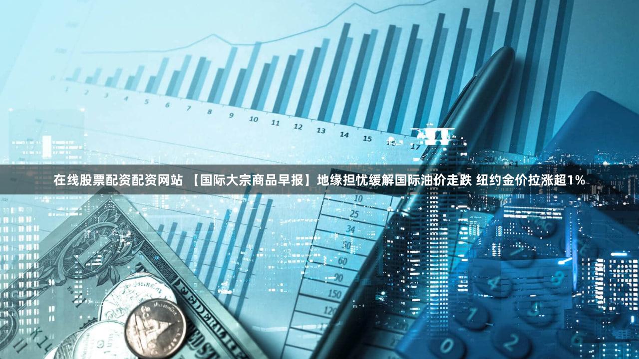 在线股票配资配资网站 【国际大宗商品早报】地缘担忧缓解国际油价走跌 纽约金价拉涨超1%