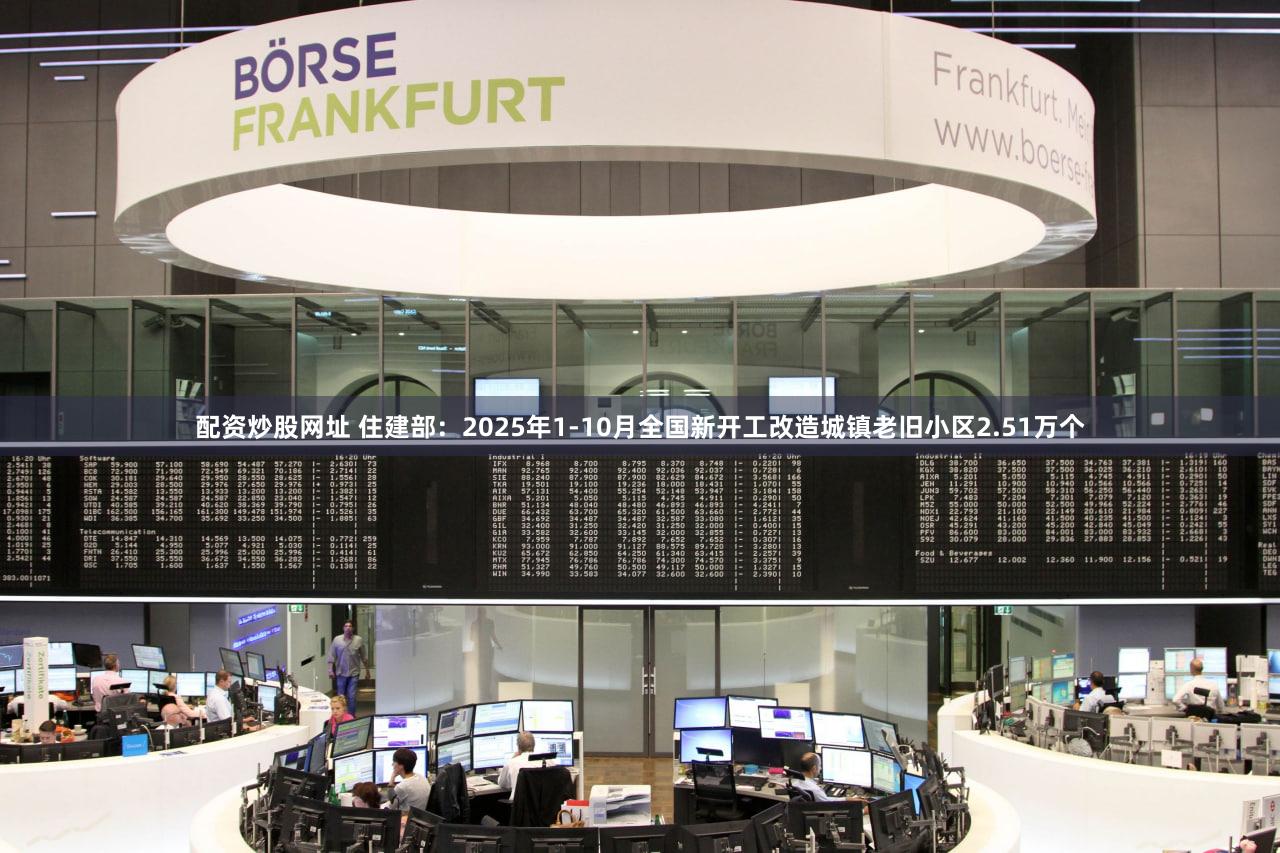 配资炒股网址 住建部：2025年1-10月全国新开工改造城镇老旧小区2.51万个