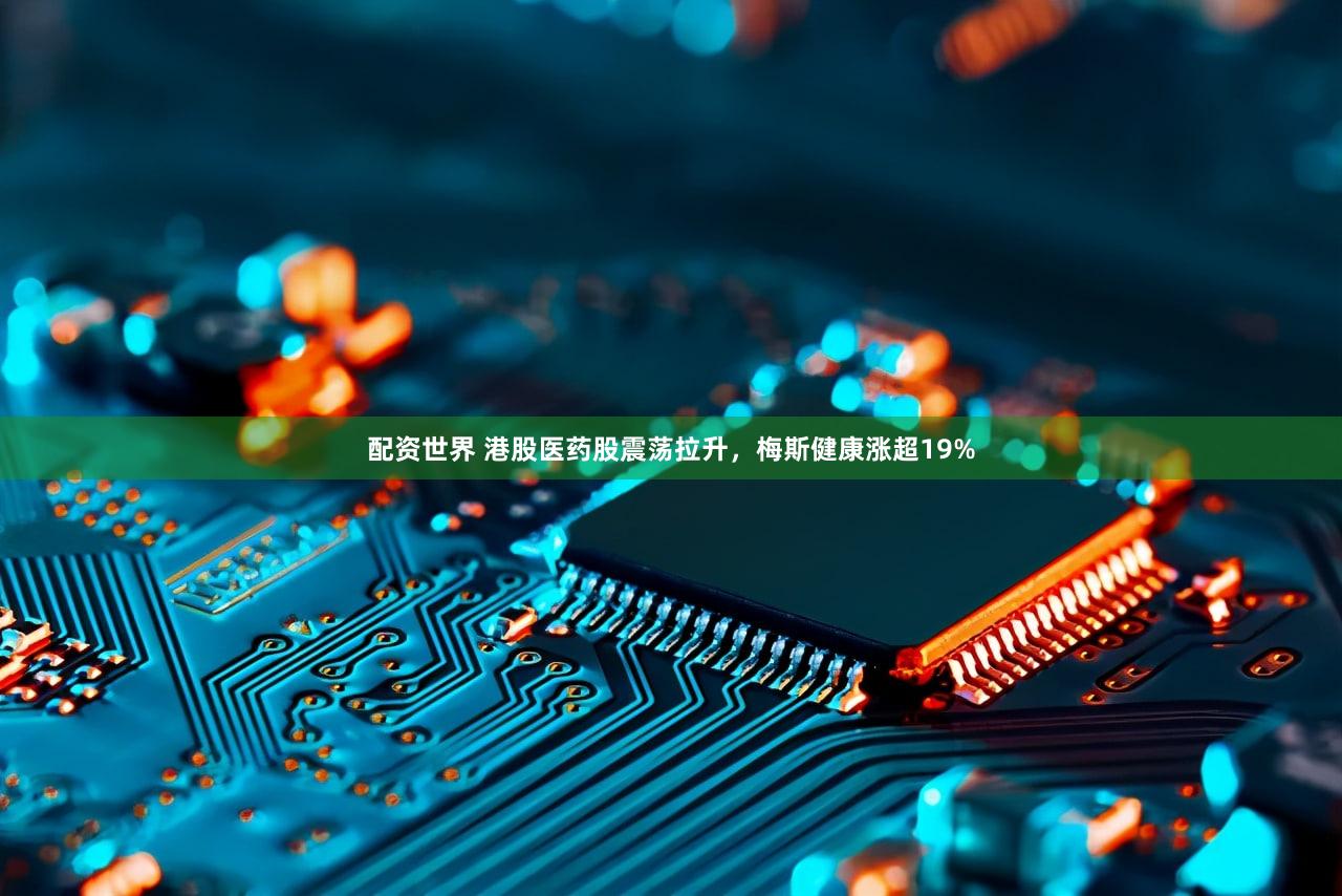 配资世界 港股医药股震荡拉升，梅斯健康涨超19%