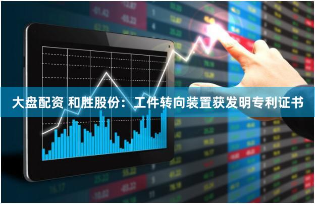 大盘配资 和胜股份：工件转向装置获发明专利证书